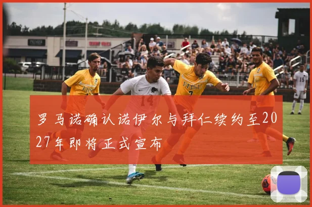 罗马诺确认诺伊尔与拜仁续约至2027年即将正式宣布