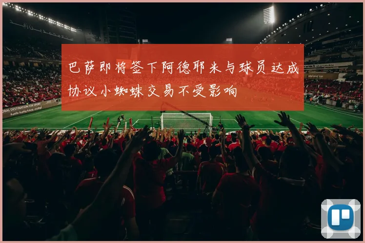 巴萨即将签下阿德耶米与球员达成协议小蜘蛛交易不受影响