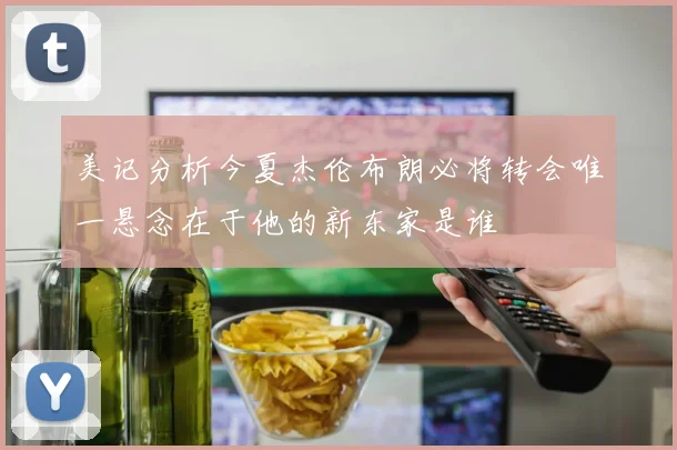 美记分析今夏杰伦布朗必将转会唯一悬念在于他的新东家是谁
