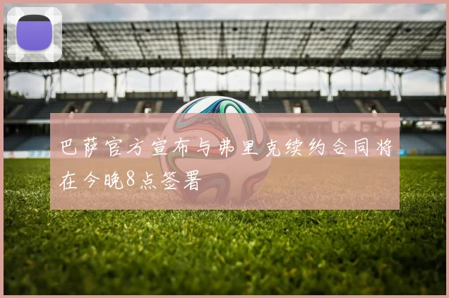 巴萨官方宣布与弗里克续约合同将在今晚8点签署