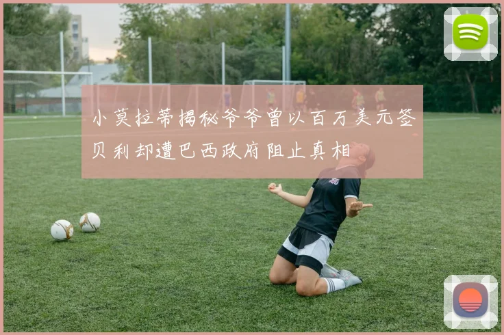 小莫拉蒂揭秘爷爷曾以百万美元签贝利却遭巴西政府阻止真相