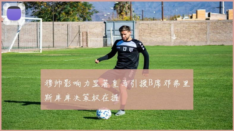 穆帅影响力显著皇马引援B席邓弗里斯库库决策权在握