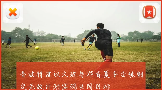 香波特建议文班与邓肯夏季合练制定无敌计划实现共同目标