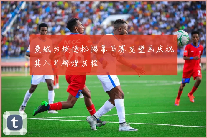 曼城为埃德松揭幕马赛克壁画庆祝其八年辉煌历程