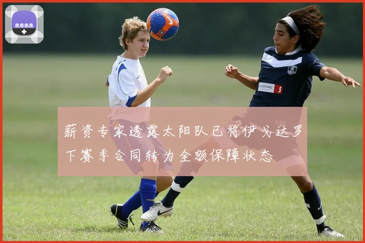 薪资专家透露太阳队已将伊戈达罗下赛季合同转为全额保障状态