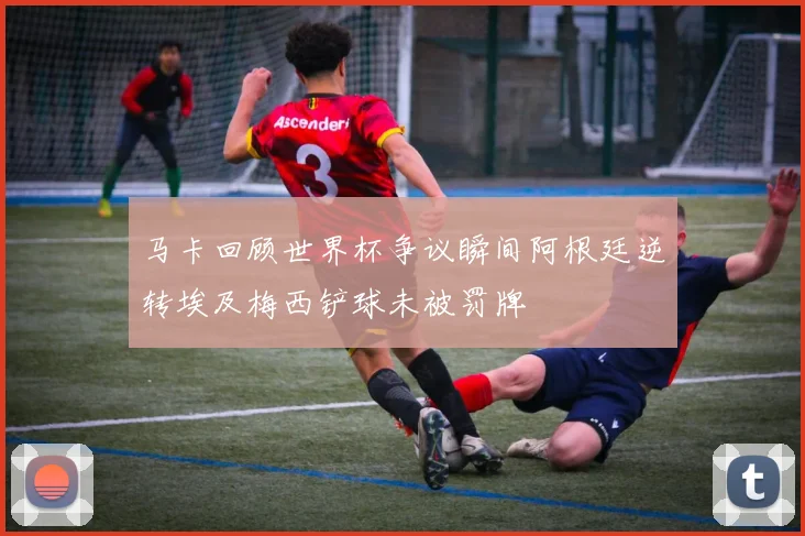 马卡回顾世界杯争议瞬间阿根廷逆转埃及梅西铲球未被罚牌