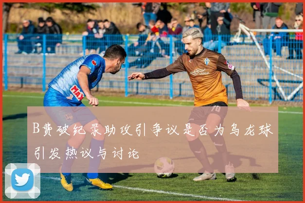 B费破纪录助攻引争议是否为乌龙球引发热议与讨论