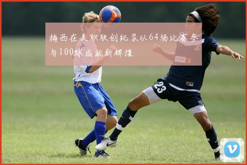 梅西在美职联创纪录以64场比赛参与100球成就新辉煌