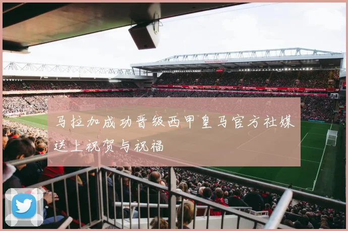 马拉加成功晋级西甲皇马官方社媒送上祝贺与祝福