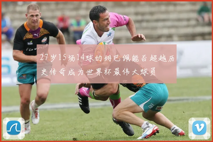27岁15场14球的姆巴佩能否超越历史传奇成为世界杯最伟大球员