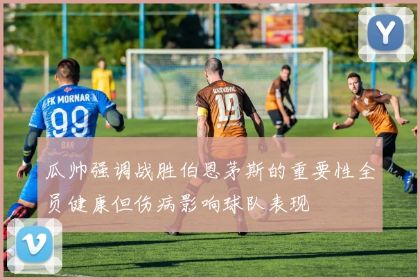 瓜帅强调战胜伯恩茅斯的重要性全员健康但伤病影响球队表现