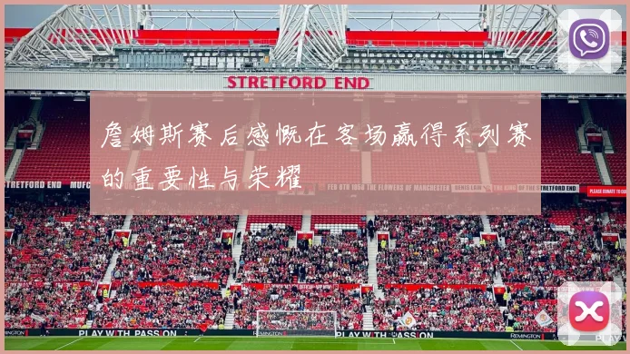 詹姆斯赛后感慨在客场赢得系列赛的重要性与荣耀